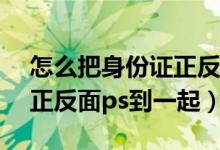 怎么把身份证正反面ps到一张图里（身份证正反面ps到一起）