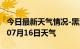 今日最新天气情况-黑河天气预报黑河2024年07月16日天气