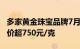 多家黄金珠宝品牌7月17日境内足金饰品零售价超750元/克