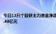 今日13只个股获主力资金净流入超1亿元，长安汽车净流入3.48亿元