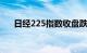 日经225指数收盘跌0.5%，录得8连跌