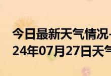 今日最新天气情况-邹平天气预报滨州邹平2024年07月27日天气