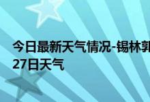 今日最新天气情况-锡林郭勒天气预报锡林郭勒2024年07月27日天气
