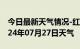 今日最新天气情况-红山天气预报赤峰红山2024年07月27日天气