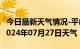 今日最新天气情况-平山天气预报石家庄平山2024年07月27日天气