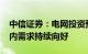 中信证券：电网投资预计将超6000亿元，国内需求持续向好