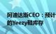 阿迪达斯CEO：预计未来几个月内售出剩余的Yeezy鞋库存