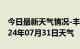 今日最新天气情况-丰城天气预报宜春丰城2024年07月31日天气