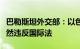 巴勒斯坦外交部：以色列虐待被关押人员，公然违反国际法