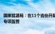 国家能源局：在11个省份开展分布式光伏备案接网推进情况专项监管