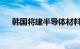 韩国将建半导体材料和零部件测评中心