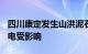 四川康定发生山洪泥石流，初步统计265户用电受影响