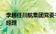 李越任川航集团党委书记 董事长，王飞任总经理