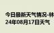 今日最新天气情况-林甸天气预报大庆林甸2024年08月17日天气