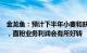 金龙鱼：预计下半年小麦和麸皮价格再大幅下降可能性不大，面粉业务利润会有所好转