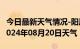 今日最新天气情况-阳原天气预报张家口阳原2024年08月20日天气