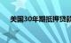 美国30年期抵押贷款利率跌至年内低点