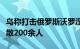 乌称打击俄罗斯沃罗涅日州一弹药库，俄方疏散200余人