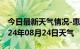 今日最新天气情况-惠来天气预报揭阳惠来2024年08月24日天气