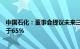 中国石化：董事会提议未来三年公司每年现金分红比例不低于65％