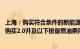 上海：购买符合条件的新能源乘用车补贴标准提高至2万元，购买2.0升及以下排量燃油乘用车补贴1.5万元