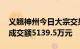 义翘神州今日大宗交易折价成交94.32万股，成交额5139.5万元