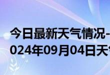 今日最新天气情况-阿坝天气预报阿坝州阿坝2024年09月04日天气