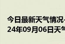 今日最新天气情况-泾阳天气预报咸阳泾阳2024年09月06日天气