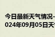 今日最新天气情况-宣化天气预报张家口宣化2024年09月05日天气