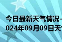 今日最新天气情况-赤城天气预报张家口赤城2024年09月09日天气