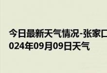 今日最新天气情况-张家口桥东天气预报张家口张家口桥东2024年09月09日天气