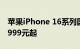 苹果iPhone 16系列国行版售价公布，售价5999元起