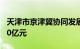 天津市京津冀协同发展项目贷款余额突破7500亿元