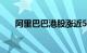 阿里巴巴港股涨近5%，获纳入港股通