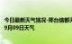 今日最新天气情况-邢台信都天气预报邢台邢台信都2024年09月09日天气