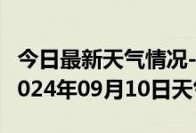 今日最新天气情况-叶县天气预报平顶山叶县2024年09月10日天气