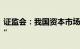 证监会：我国资本市场并购重组进入“活跃期”