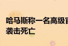 哈马斯称一名高级官员在黎巴嫩遭以军无人机袭击死亡