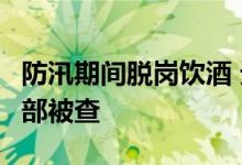 防汛期间脱岗饮酒 无人值班，江西九江5名干部被查