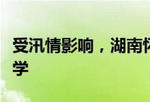 受汛情影响，湖南怀化暂停中小学线下教育教学