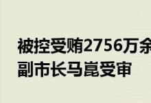 被控受贿2756万余元，山东省临沂市政府原副市长马崑受审