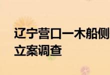 辽宁营口一木船侧翻致4死3失联，公安机关立案调查