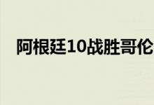 阿根廷10战胜哥伦比亚，卫冕美洲杯冠军