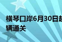 横琴口岸6月30日起逐步恢复货物及其运输车辆通关