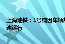 上海地铁：1号线因车辆故障，莘庄往上海南站方向列车限速运行