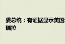 委总统：有证据显示美国和西班牙情报部门曾计划袭击委内瑞拉