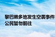 黎巴嫩多地发生空袭事件致大量人员伤亡，中使馆提醒中国公民暂勿前往