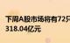 下周A股市场将有72只个股解禁，解禁总市值318.04亿元