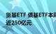 货基ETF 债基ETF本周4个交易日资金净流出近250亿元