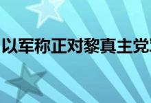 以军称正对黎真主党军事目标进行新一轮袭击